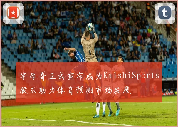 字母哥正式宣布成为KalshiSports股东助力体育预测市场发展