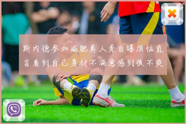 斯内德参加减肥真人秀自曝烦恼直言看到自己身材不满意感到很不爽