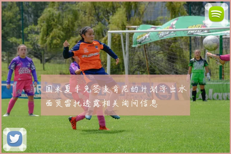 国米夏季免签麦肯尼的计划浮出水面莫雷托透露相关询问信息