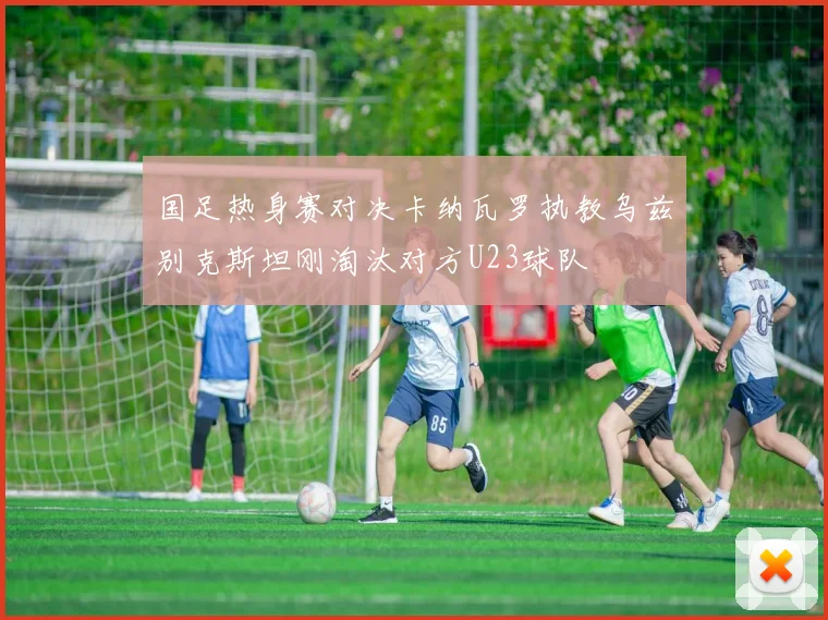 国足热身赛对决卡纳瓦罗执教乌兹别克斯坦刚淘汰对方U23球队