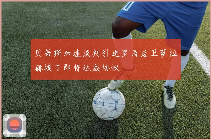 贝蒂斯加速谈判引进罗马后卫萨拉赫埃丁即将达成协议
