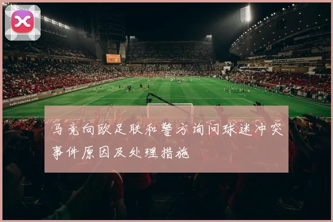 马竞向欧足联和警方询问球迷冲突事件原因及处理措施