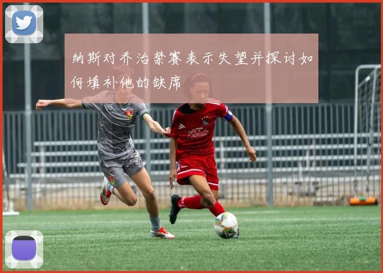 纳斯对乔治禁赛表示失望并探讨如何填补他的缺席
