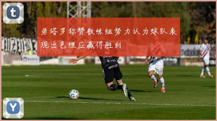 劳塔罗称赞教练组努力认为球队表现出色理应赢得胜利