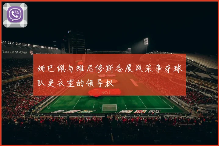 姆巴佩与维尼修斯各展风采争夺球队更衣室的领导权