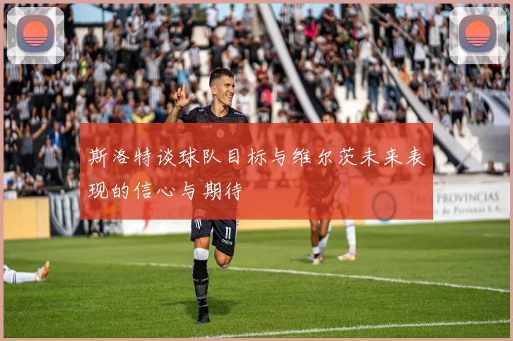斯洛特谈球队目标与维尔茨未来表现的信心与期待