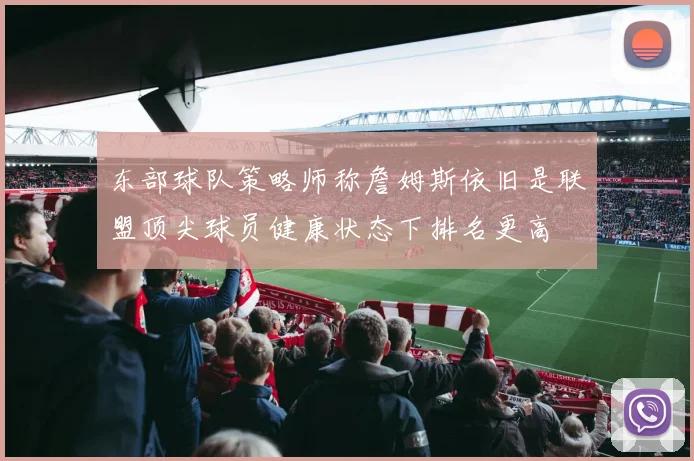 东部球队策略师称詹姆斯依旧是联盟顶尖球员健康状态下排名更高