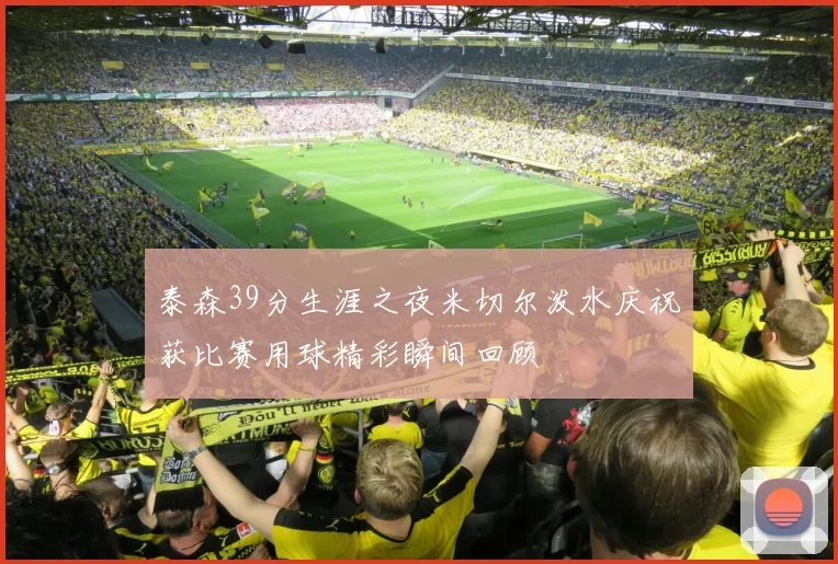 泰森39分生涯之夜米切尔泼水庆祝获比赛用球精彩瞬间回顾