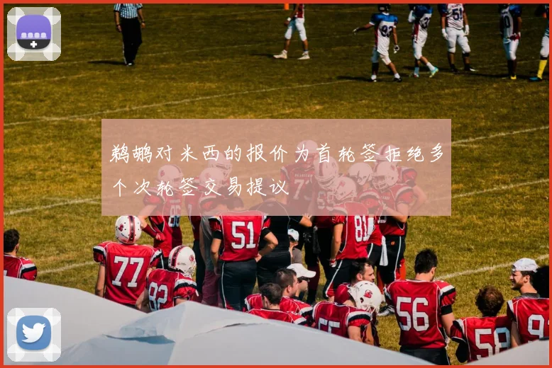 鹈鹕对米西的报价为首轮签拒绝多个次轮签交易提议