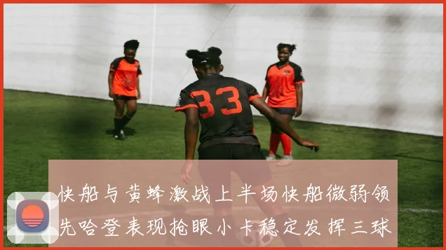 快船与黄蜂激战上半场快船微弱领先哈登表现抢眼小卡稳定发挥三球状态起伏