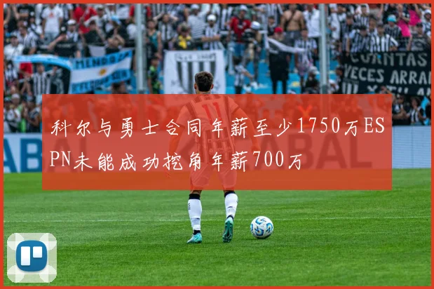 科尔与勇士合同年薪至少1750万ESPN未能成功挖角年薪700万