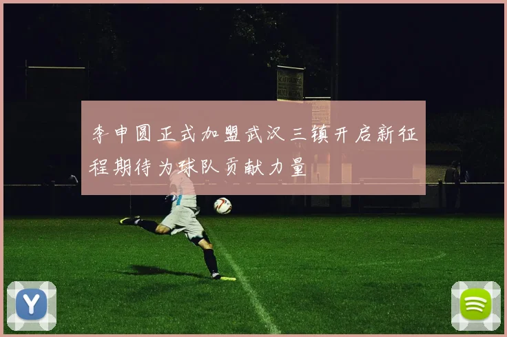 李申圆正式加盟武汉三镇开启新征程期待为球队贡献力量