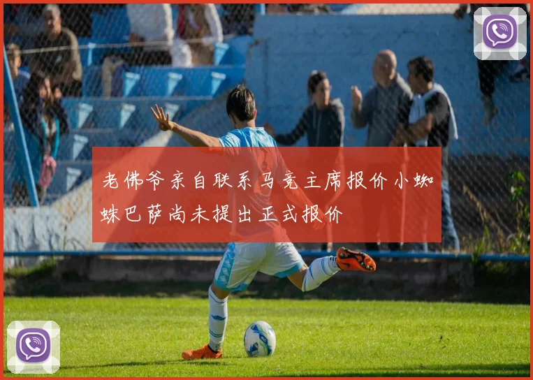 老佛爷亲自联系马竞主席报价小蜘蛛巴萨尚未提出正式报价