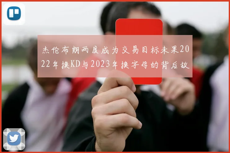 杰伦布朗两度成为交易目标未果2022年换KD与2023年换字母的背后故事