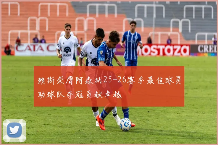 赖斯荣膺阿森纳25-26赛季最佳球员助球队夺冠贡献卓越