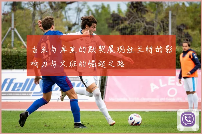 吉米与库里的默契展现杜兰特的影响力与文班的崛起之路