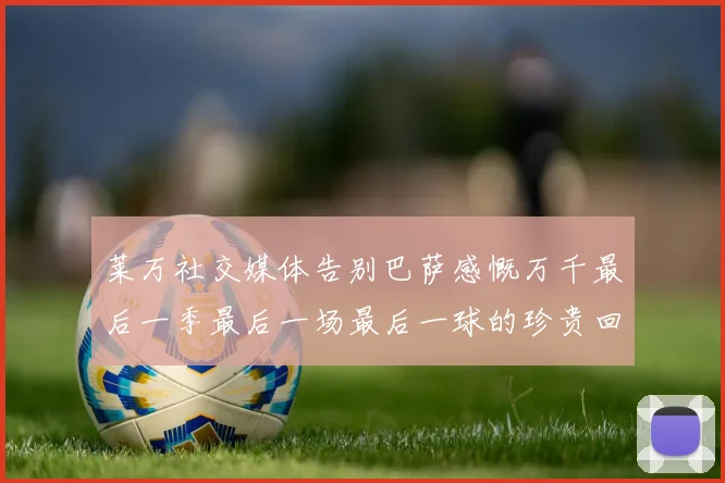 莱万社交媒体告别巴萨感慨万千最后一季最后一场最后一球的珍贵回忆