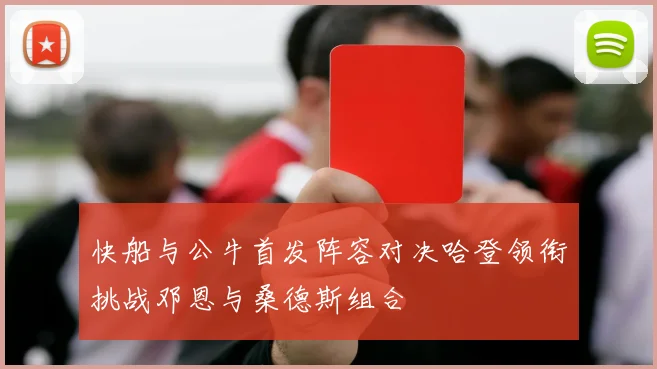 快船与公牛首发阵容对决哈登领衔挑战邓恩与桑德斯组合