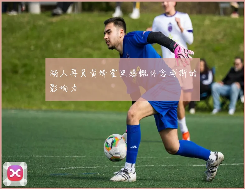 湖人再负黄蜂霍里感慨怀念海斯的影响力