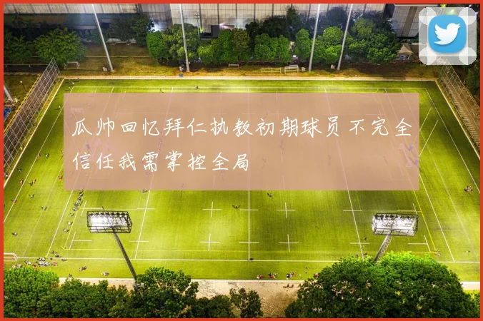 瓜帅回忆拜仁执教初期球员不完全信任我需掌控全局