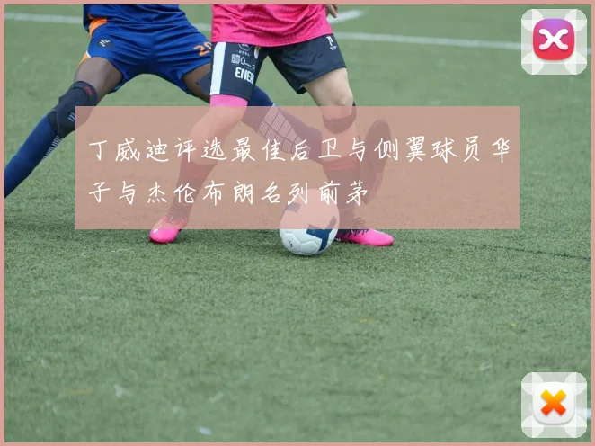 丁威迪评选最佳后卫与侧翼球员华子与杰伦布朗名列前茅