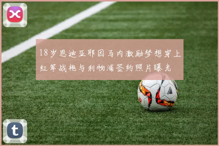 18岁恩迪亚耶因马内激励梦想穿上红军战袍与利物浦签约照片曝光
