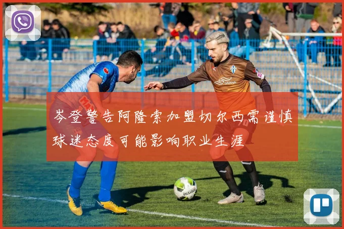 岑登警告阿隆索加盟切尔西需谨慎球迷态度可能影响职业生涯