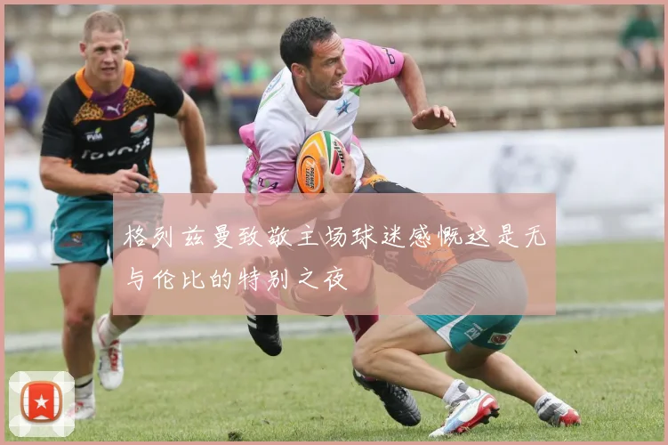 格列兹曼致敬主场球迷感慨这是无与伦比的特别之夜