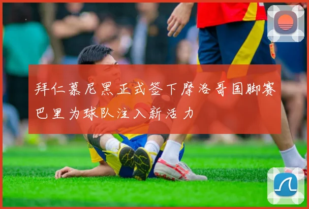 拜仁慕尼黑正式签下摩洛哥国脚赛巴里为球队注入新活力