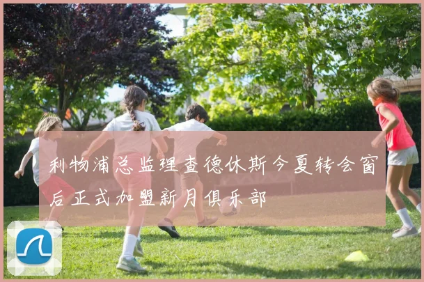 利物浦总监理查德休斯今夏转会窗后正式加盟新月俱乐部