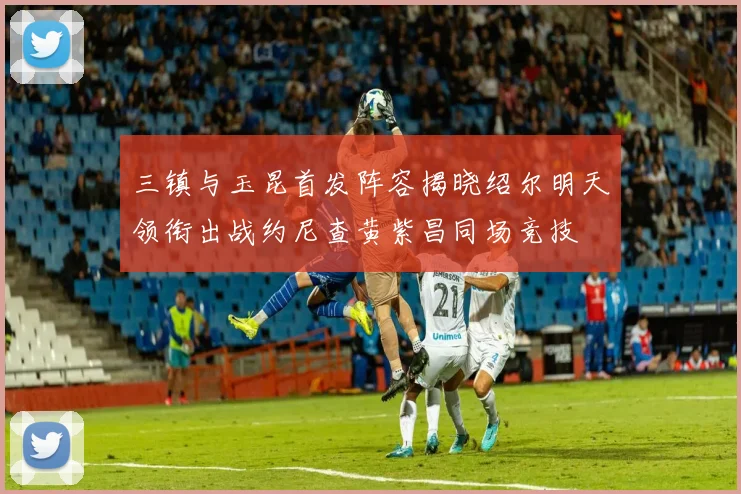 三镇与玉昆首发阵容揭晓绍尔明天领衔出战约尼查黄紫昌同场竞技