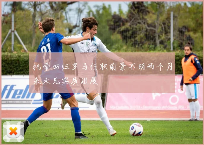 托蒂回归罗马任职前景不明两个月来未见实质进展