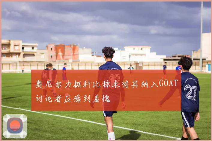 奥尼尔力挺科比称未将其纳入GOAT讨论者应感到羞愧
