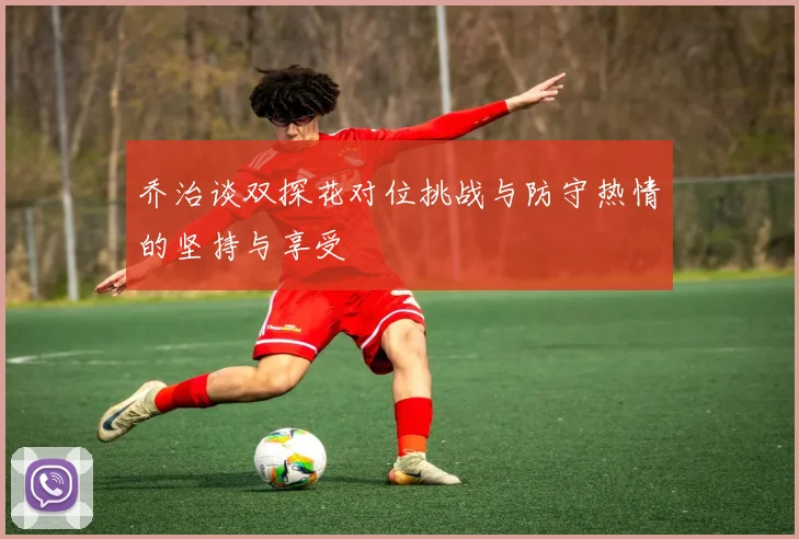 乔治谈双探花对位挑战与防守热情的坚持与享受